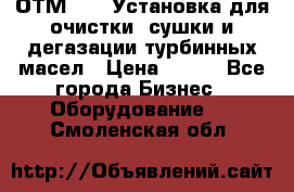 ОТМ-3000 Установка для очистки, сушки и дегазации турбинных масел › Цена ­ 111 - Все города Бизнес » Оборудование   . Смоленская обл.